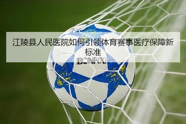 江陵县人民医院如何引领体育赛事医疗保障新标准