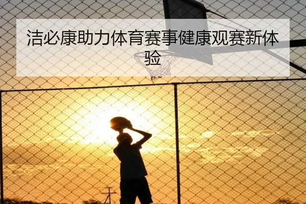 洁必康助力体育赛事健康观赛新体验