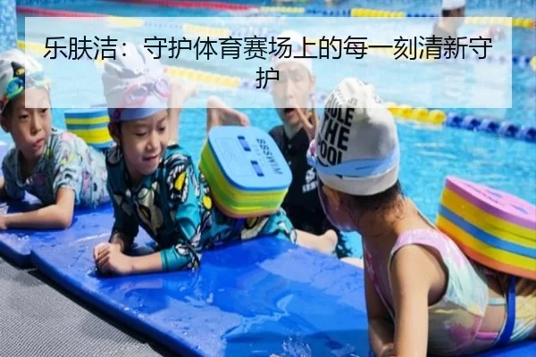 乐肤洁：守护体育赛场上的每一刻清新守护