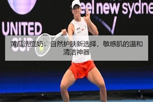 黄瓜洗面奶：自然护肤新选择，敏感肌的温和清洁神器