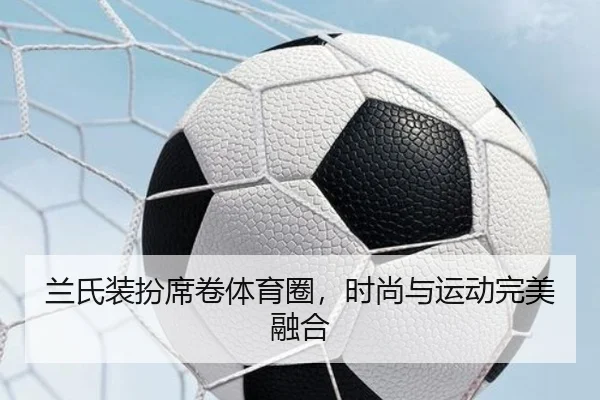 兰氏装扮席卷体育圈，时尚与运动完美融合