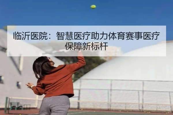 临沂医院：智慧医疗助力体育赛事医疗保障新标杆