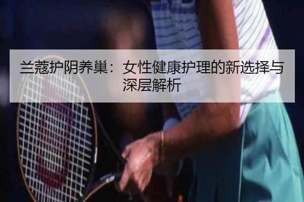 兰蔻护阴养巢：女性健康护理的新选择与深层解析
