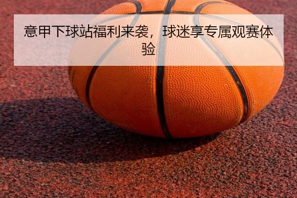 意甲下球站福利来袭，球迷享专属观赛体验