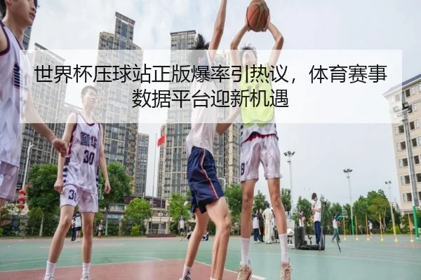 世界杯压球站正版爆率引热议，体育赛事数据平台迎新机遇